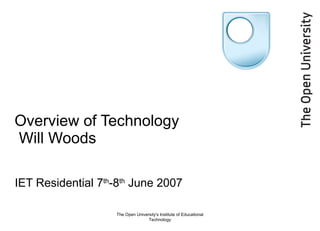 Overview of Technology  Will Woods IET Residential 7 th -8 th  June 2007 The Open University's Institute of Educational Technology 