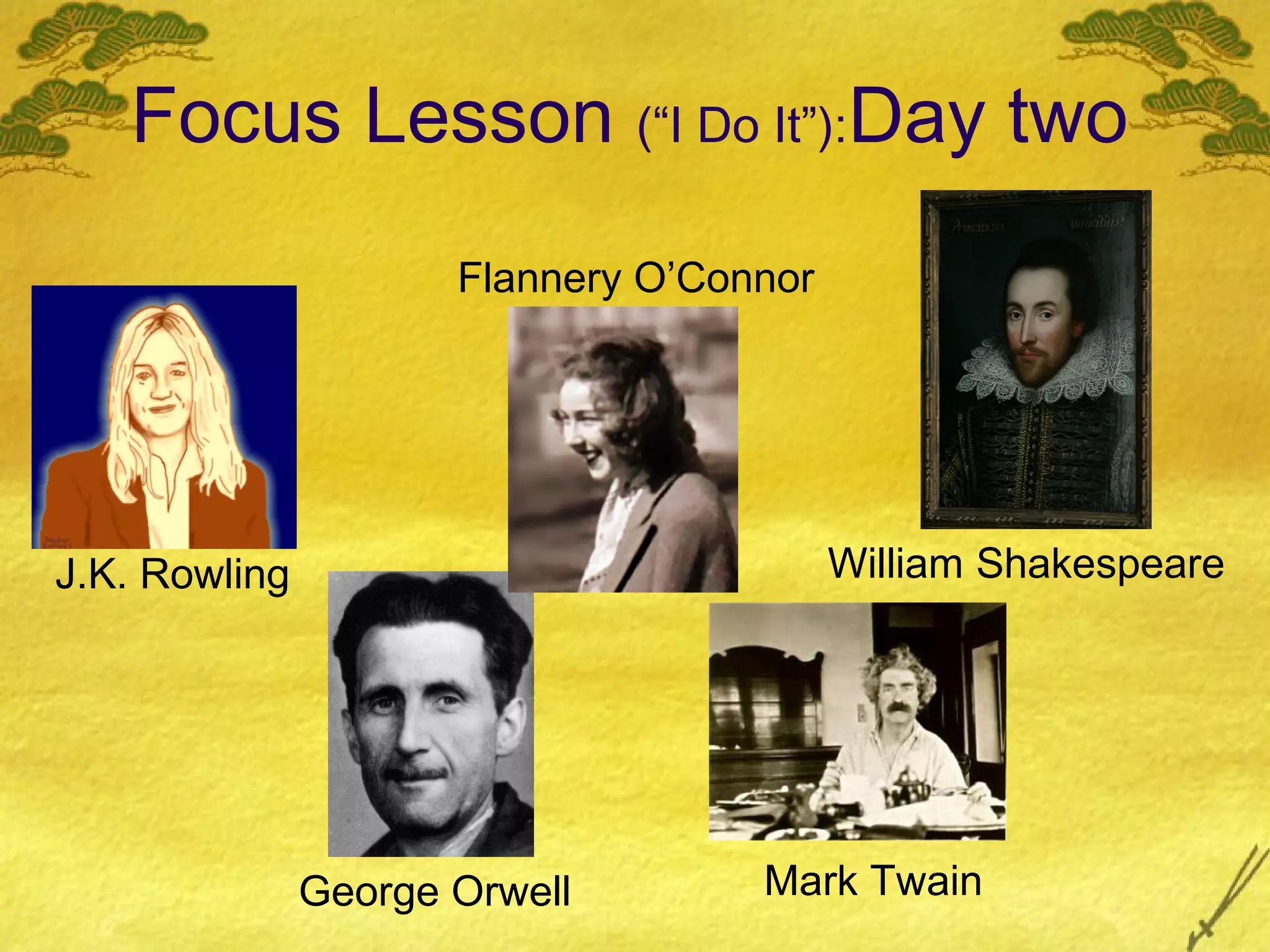 Focus Lesson (“I Do It”):Day two
                      Flannery O’Connor




J.K. Rowling                              William Shakespeare




               George Orwell        Mark Twain
 