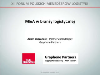 XII FORUM POLSKICH MENEDŻERÓW LOGISTYKI
M&A w branży logistycznej
Adam Chazanow | Partner Zarządzający
Graphene Partners
© Graphene Partners 2015
 