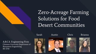 Zero-Acreage Farming
Solutions for Food
Desert Communities
Sarah Austin Chris Brianna
A.B.C.S. Engineering Firm
Clemson University Department of
Biosystems Engineering
BE 4750
 
