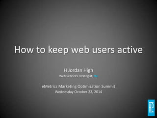 How to keep web users active H Jordan High Web Services Strategist, H2 eMetrics Marketing Optimization Summit Wednesday October 22, 2014 