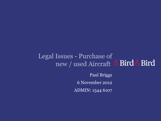 Legal Issues - Purchase of
      new / used Aircraft
                  Paul Briggs
             6 November 2012
            ADMIN: 1544 6107
 