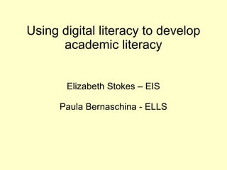 Using digital literacy to develop academic literacy Elizabeth Stokes – EIS Paula Bernaschina - ELLS 