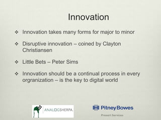 InnovationInnovation takes many forms for major to minorDisruptive innovation – coined by Clayton ChristiansenLittle Bets – Peter SimsInnovation should be a continual process in every orgranization – is the key to digital world