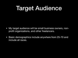 Target Audience
• My target audience will be small business owners, non-
proﬁt organizations, and other freelancers. 

• Basic demographics include anywhere from 25-70 and
include all races.
 