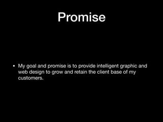 Promise
• My goal and promise is to provide intelligent graphic and
web design to grow and retain the client base of my
customers.
 