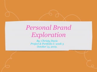 Personal Brand
Exploration
By: Christy Davis
Project & Portfolio I: week 3
October 15, 2019.
 