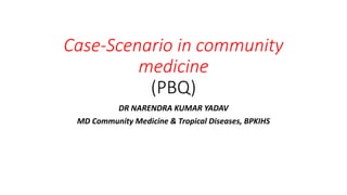 Case-Scenario in community
medicine
(PBQ)
DR NARENDRA KUMAR YADAV
MD Community Medicine & Tropical Diseases, BPKIHS
 