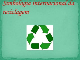 Simbologia internacional da
reciclagem
 
