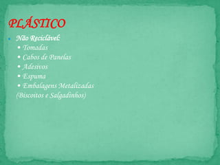 PLÁSTICO
● Não Reciclável:
• Tomadas
• Cabos de Panelas
• Adesivos
• Espuma
• Embalagens Metalizadas
(Biscoitos e Salgadinhos)
 