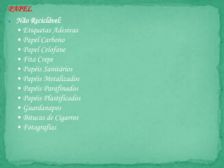 PAPEL
● Não Reciclável:
• Etiquetas Adesivas
• Papel Carbono
• Papel Celofane
• Fita Crepe
• Papéis Sanitários
• Papéis Metalizados
• Papéis Parafinados
• Papéis Plastificados
• Guardanapos
• Bitucas de Cigarros
• Fotografias
 