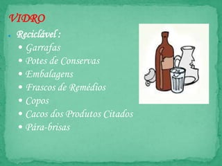 VIDRO
● Reciclável :
• Garrafas
• Potes de Conservas
• Embalagens
• Frascos de Remédios
• Copos
• Cacos dos Produtos Citados
• Pára-brisas
 