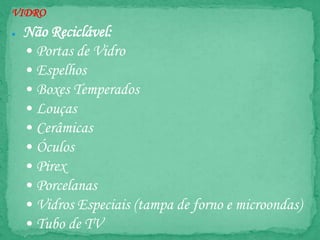 VIDRO
● Não Reciclável:
• Portas de Vidro
• Espelhos
• Boxes Temperados
• Louças
• Cerâmicas
• Óculos
• Pirex
• Porcelanas
• Vidros Especiais (tampa de forno e microondas)
• Tubo de TV
 