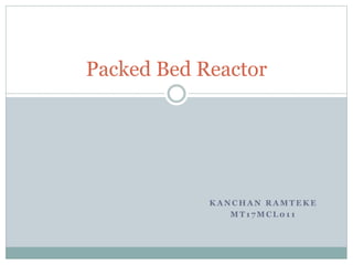 K A N C H A N R A M T E K E
M T 1 7 M C L 0 1 1
Packed Bed Reactor
 