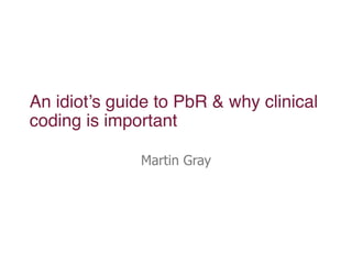 An idiot’s guide to PbR & why clinical
coding is important

              Martin Gray
 