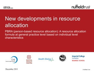 New developments in resource
allocation
PBRA (person-based resource allocation): A resource allocation
formula at general practice level based on individual level
characteristics




December 2011                                              © Nuffield Trust
 