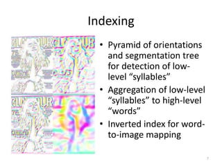 Indexing
• Pyramid of orientations
and segmentation tree
for detection of low-
level “syllables”
• Aggregation of low-level
“syllables” to high-level
“words”
• Inverted index for word-
to-image mapping
7
 
