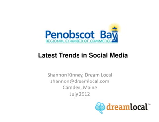 Latest Trends in Social Media

   Shannon Kinney, Dream Local
    shannon@dreamlocal.com
         Camden, Maine
            July 2012
 
