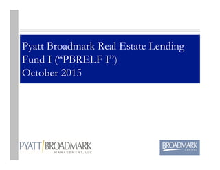 Pyatt Broadmark Real Estate Lending
Fund I (“PBRELF I”)
October 2015
 