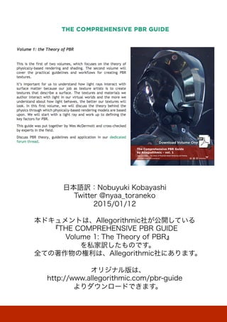 日本語訳：Nobuyuki Kobayashi
Twitter @nyaa_toraneko
2015/01/12
本ドキュメントは、Allegorithmic社が公開している
『THE COMPREHENSIVE PBR GUIDE
 Volume 1: The Theory of PBR』
を私家訳したものです。
全ての著作物の権利は、Allegorithmic社にあります。
オリジナル版は、
http://www.allegorithmic.com/pbr-guide
よりダウンロードできます。
 