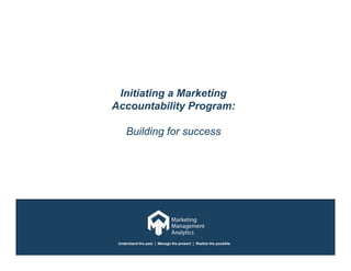 Initiating a Marketing
Accountability Program:

     Building for success




 Understand the past | Manage the present | Realize the possible
 