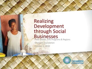 Realizing Development through Social Businesses Peter Bladin, EVP, Programs & Regions Grameen Foundation October 2, 2010 