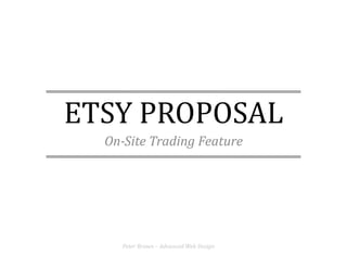 ETSY	
  PROPOSAL	
  
   On-­Site	
  Trading	
  Feature	
  




       Peter	
  Brown	
  –	
  Advanced	
  Web	
  Design	
  
 