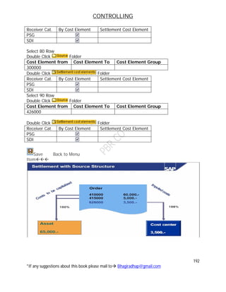 CONTROLLING
192
*If any suggestions about this book please mail to Bhagiradhap@gmail.com
Receiver Cat. By Cost Element Settlement Cost Element
PSG
SDI
Select 80 Row
Double Click Folder
Cost Element from Cost Element To Cost Element Group
300000
Double Click Folder
Receiver Cat. By Cost Element Settlement Cost Element
PSG
SDI
Select 90 Row
Double Click Folder
Cost Element from Cost Element To Cost Element Group
426000
Double Click Folder
Receiver Cat. By Cost Element Settlement Cost Element
PSG
SDI
Save Back to Menu
Item
 