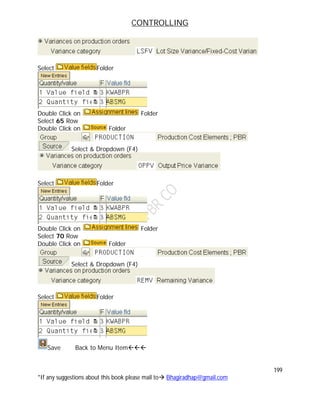 CONTROLLING
199
*If any suggestions about this book please mail to Bhagiradhap@gmail.com
Select Folder
Double Click on Folder
Select 65 Row
Double Click on Folder
Select & Dropdown (F4)
Select Folder
Double Click on Folder
Select 70 Row
Double Click on Folder
Select & Dropdown (F4)
Select Folder
Save Back to Menu Item
 