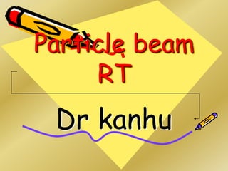 Particle beam
RT
Dr kanhu
 