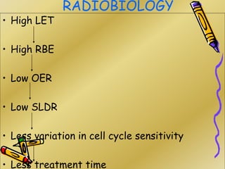RADIOBIOLOGY
• High LET
• High RBE
• Low OER
• Low SLDR
• Less variation in cell cycle sensitivity
• Less treatment time
 