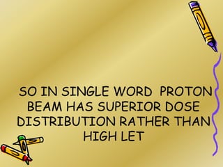 SO IN SINGLE WORD PROTON
BEAM HAS SUPERIOR DOSE
DISTRIBUTION RATHER THAN
HIGH LET
 