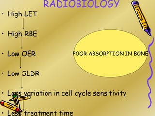 RADIOBIOLOGY
• High LET
• High RBE
• Low OER
• Low SLDR
• Less variation in cell cycle sensitivity
• Less treatment time
POOR ABSORPTION IN BONE
 