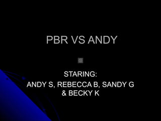 PBR VS ANDYPBR VS ANDY
STARING:STARING:
ANDY S, REBECCA B, SANDY GANDY S, REBECCA B, SANDY G
& BECKY K& BECKY K
 