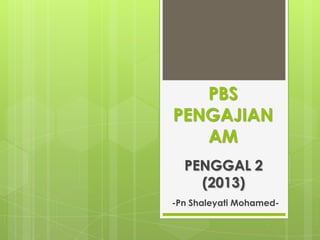 PBS
PENGAJIAN
   AM
  PENGGAL 2
    (2013)
-Pn Shaleyati Mohamed-
 