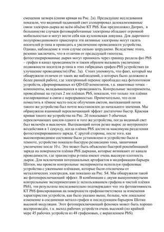 смещения затвора (синяя кривая на Рис. 2а). Предыдущие исследования
показали, что видимый падающий свет сгенерировал делокализованные
связи электрон-дырка во всѐм объѐме КТ PbS. Как предположил Дитрих, в
большинстве случаев фотовыработанные электроны обладают огромной
мобильностью и могут вести себя как кулоновская ловушка. Для дырочного
полупроводникового транспорта эти активные электроны могут гасить
носителей p-типа и приводить к увеличению проводимости устройства.
Однако, наблюдение в этом случае сильно затруднено. Вследствие этого,
резонно заключить, что в отличии от предыдущей гипотезы,
фотосгенерированные дырки могут проникать через границу раздела фаз PbS
– графен в канал проводимости и таким образом вызывать увеличение
подвижности носителя p-типа в этих гибридных графен-PbS устройствах (и
улучшение проводимости) (Рис. 3а). Стоит упомянуть, что факт, который мы
обнаружили отличен от таких же наблюдений, о которых было доложено в
более ранней работе, где электронный перенос преобладал над фотопотоком
устройств, сформированных из QD-GD композитов, т.к. квантовые точки –
компоненты, вкладывающиеся в проводимость. Контрольные эксперименты,
проведѐнные на густых 2 нм плѐнках PbS, показали, что только эти плѐнки
изолированные в связи с неразрывностью. Примечательно, что если
поместить в тѐмное место после облучения светом, вытекающий поток
такого же устройства был почти восстановлен до начального значения. Мы
обранужили взаимный переключающий эффект достаточно быстр. Красная
кривая такого же устройства на Рис. 2б показывает 5 обычных
переключающих циклов одного и того же устройства, погда видимый свет
был включѐн и выключен. Вытекающий поток резко вырос до внутреннего
воздействия в 1 секунду, когда плѐнка PbS достигла максимума разделения
фотосгенерированного заряда. С другой стороны, после того, как
высокопроводимое состояние было установлено и устройство было в
темноте, устройство показало быструю релаксацию тока, заканчивая
увеличение после 10 с. Это может быть объяснено быстрой рекомбинацией
заряда на поверхности плѐнки PbS дырками, которые возникают от канала
проводимости, где транзисторы p-типа имеют очень высокую плотность
дырок. Для исключения потенциальных артефактов в модификации барьера
Шотки, мы провели контрольные эксперименты используя графеновые
устройства с уженными плѐнками, которые были отключены от
металлических электродов, как показано на Рис. S4. Мы обнаружили такой
же фотопереключающий эффект. В комбинации с двумя вышупомянутыми
контрольными экспериментами (с использованием графена и чистой плѐнки
PbS), эти результаты последовательно подтверждают что эта фотоактивность
КТ PbS фиксированная на поверхности графенаответствена за изменения
характеристик устройств, как было указано выше, больше, чем локальное
изменение в соединении металл-графен и последующим барьером Шотки
высокой модуляции. Этот фотопереключающий феномен может быть хорошо
воспроизведѐн, т.к. выход рабочих устройств очень высокий (по крайней
мере 45 рабочих устройств из 48 графеновых, с вкраплением PbS).

 