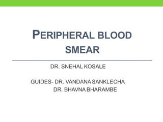 PERIPHERAL BLOOD
SMEAR
DR. SNEHAL KOSALE
GUIDES- DR. VANDANASANKLECHA
DR. BHAVNA BHARAMBE
 