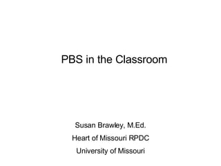 PBS in the Classroom Susan Brawley, M.Ed. Heart of Missouri RPDC University of Missouri 
