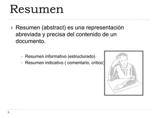 Resumen
   Resumen (abstract) es una representación
    abreviada y precisa del contenido de un
    documento.

         Resumen informativo (estructurado)
         Resumen indicativo ( comentario, critico)
 