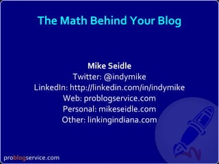 The Math Behind Your Blog Mike Seidle Twitter: @indymike LinkedIn: http://linkedin.com/in/indymike Web: problogservice.com Personal: mikeseidle.com Other: linkingindiana.com 