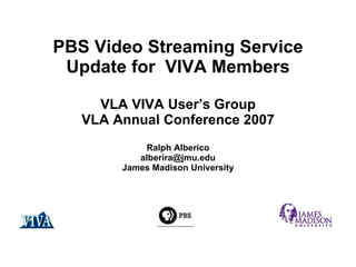PBS  Video Streaming Service Update for  VIVA Members VLA VIVA User’s Group VLA Annual Conference 2007 Ralph Alberico [email_address] James Madison University 