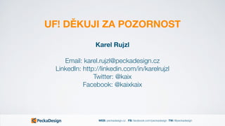 WEB: peckadesign.cz FB: facebook.com/peckadesign TW: @peckadesign
UF! DĚKUJI ZA POZORNOST
Karel Rujzl 
Email: karel.rujzl@peckadesign.cz
LinkedIn: http://linkedin.com/in/karelrujzl
Twitter: @kaix
Facebook: @kaixkaix
 