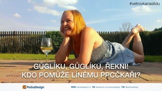 WEB: peckadesign.cz FB: facebook.com/peckadesign TW: @peckadesign
GŮGLÍKU, GŮGLÍKU, ŘEKNI!  
KDO POMŮŽE LÍNÉMU PPCČKAŘI?
#vetrovkanaslidu
 