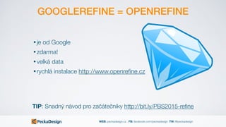 WEB: peckadesign.cz FB: facebook.com/peckadesign TW: @peckadesign
GOOGLEREFINE = OPENREFINE
• je od Google
• zdarma!
• velká data
• rychlá instalace http://www.openreﬁne.cz
TIP: Snadný návod pro začátečníky http://bit.ly/PBS2015-reﬁne
 