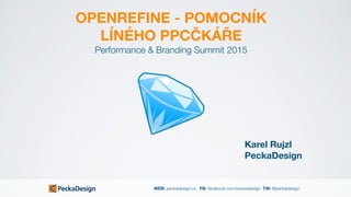 WEB: peckadesign.cz FB: facebook.com/peckadesign TW: @peckadesign
OPENREFINE - POMOCNÍK
LÍNÉHO PPCČKÁŘE
Karel Rujzl
PeckaDesign
Performance & Branding Summit 2015
 