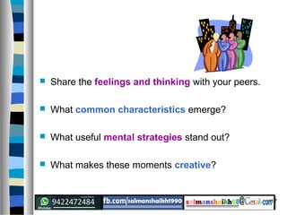 17
 Share the feelings and thinking with your peers.
 What common characteristics emerge?
 What useful mental strategies stand out?
 What makes these moments creative?
 