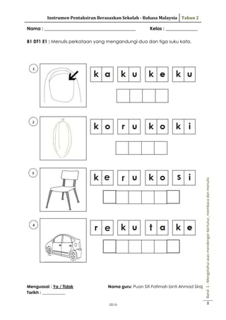Instrumen Pentaksiran Berasaskan Sekolah - Bahasa Malaysia Tahun 2
Nama : ________________________________________

Kelas : ______________

e

e

Menguasai : Ya / Tidak
Tarikh : ___________

s

r

t

Nama guru: Puan Siti Fatimah binti Ahmad Siraj

-2013-

Band 1 : Mengetahui asas mendengar-bertutur, membaca dan menulis

B1 DT1 E1 : Menulis perkataan yang mengandungi dua dan tiga suku kata.

8

 