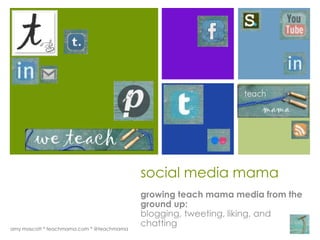 +




                                           social media mama
                                           growing teach mama media from the
                                           ground up:
                                           blogging, tweeting, liking, and
amy mascott * teachmama.com * @teachmama
                                           chatting
 