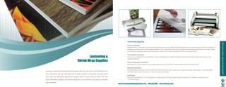 Laminating Supplies




                                                                                                                                                                                                                                                                         LAMInATInG & SHRInK WRAP SuPPLIES
                                                                                                           Pouch Lamination
                                                                                                           Regardless of your application, just choose the appropriate pouch size and weight (Mil thickness) gauge for your project and you are ready to laminate! Our
                                                                                                           laminating pouches are open on three sides and sealed on one. Constructed of high quality polyester base and heat activated adhesive, we offer a variety
                                                                                                           of thicknesses to meet any requirement. Everything you need is here to protect your graphics and give you winning results.



                                                       Laminating &
                                                                                                           Thermal Roll Lamination
                                                                                                           Check out our complete line of laminating films; including standard films for traditional printing and premium films for those items that require a more


                                               Shrink Wrap Supplies
                                                                                                           aggressive adhesive.

                                                                                                           Pressure Sensitive Lamination
                                                                                                           Better known as “Cold” lamination, it is the perfect application for any documents or printed media that is heat sensitive output.

                                                                                                           Mounting Adhesives
                                                                                                           Mounting adhesives are used to add a durable and permanent adhesive layer to media such as large-format prints, inkjet posters or heavy plain paper
Looking to make that expressive first impression with your color prints, with lamination your              prints allowing the media to be placed on various surfaces and substrates.
color documents will pop! Lamination is the perfect answer to protecting your documents
                                                                                                           Kraft Paper
from wear and tear while retaining the original look for those treasured items. We offer                   Each roll is constructed of a 30 lb. coated paper. It is ideally used to protect the bottom roller of the laminator from adhesive during mounting or
pouch lamination supplies, thermal laminating films, low heat films, and pressure sensitive                one sided lamination.

over laminates.
                                                                                                www.PresentationBindingSolutions.com • 888.654.BIND • info@orderpbs.com                                                                                                      32
 