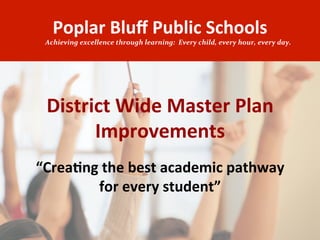 Poplar	
  Bluﬀ	
  Public	
  Schools	
  

Achieving	
  excellence	
  through	
  learning:	
  	
  Every	
  child,	
  every	
  hour,	
  every	
  day.	
  

District	
  Wide	
  Master	
  Plan	
  
Improvements	
  
“Crea=ng	
  the	
  best	
  academic	
  pathway	
  
for	
  every	
  student”	
  
	
  

 